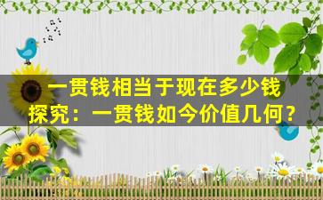 一贯钱相当于现在多少钱 探究：一贯钱如今价值几何？